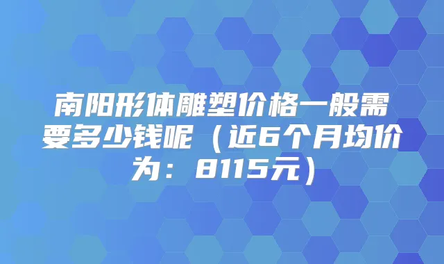 南阳形体雕塑价格一般需要多少钱呢（近6个月均价为：8115元）