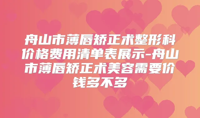舟山市薄唇矫正术整形科价格费用清单表展示-舟山市薄唇矫正术美容需要价钱多不多