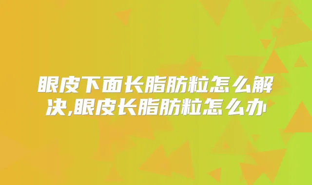 眼皮下面长脂肪粒怎么解决,眼皮长脂肪粒怎么办