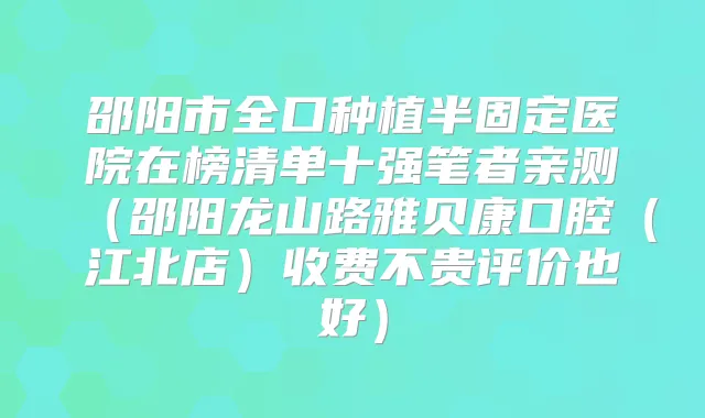 邵阳市全口种植半固定医院在榜清单十强笔者亲测（邵阳龙山路雅贝康口腔（江北店）收费不贵评价也好）