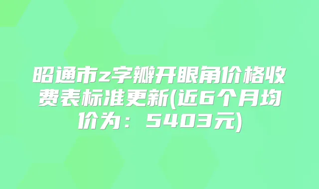 昭通市z字瓣开眼角价格收费表标准更新(近6个月均价为:5403元)