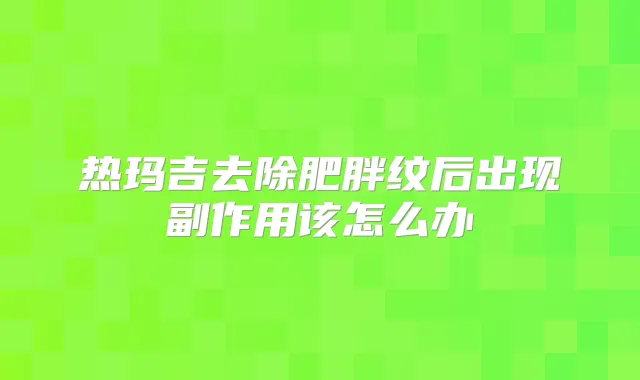 热玛吉去除肥胖纹后出现副作用该怎么办