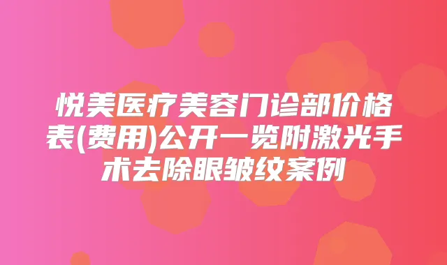 悦美医疗美容门诊部价格表(费用)公开一览附激光手术去除眼皱纹案例