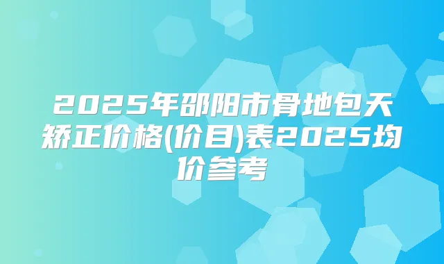 2025年邵阳市骨地包天矫正价格(价目)表2025均价参考