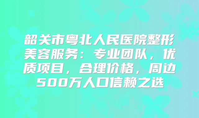 韶关市粤北人民医院整形美容服务：专业团队，优质项目，合理价格，周边500万人口信赖之选