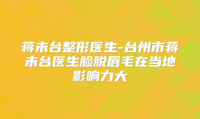 蒋未台整形医生-台州市蒋未台医生脸脱唇毛在当地影响力大