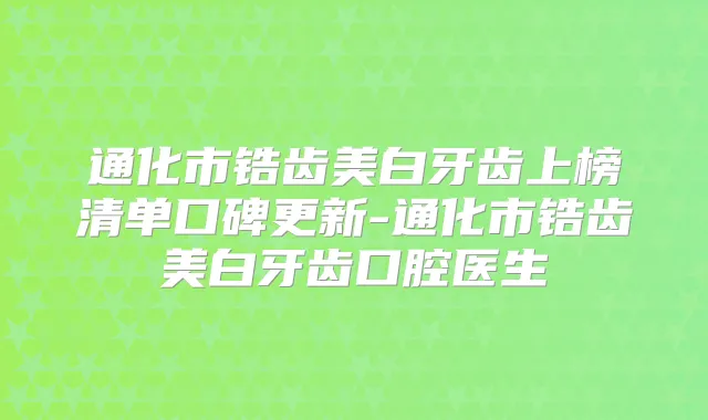 通化市锆齿美白牙齿上榜清单口碑更新-通化市锆齿美白牙齿口腔医生