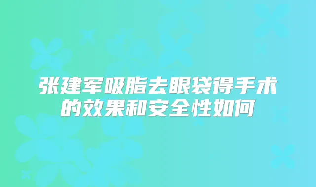 张建军吸脂去眼袋得手术的效果和安全性如何