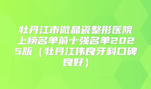 牡丹江市微晶瓷整形医院上榜名单前十强名单2025版(牡丹江伟良牙科口碑良好)