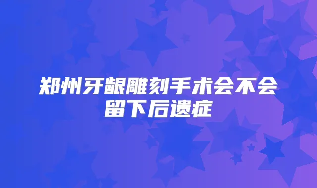 郑州牙龈雕刻手术会不会留下后遗症