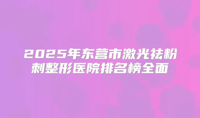 2025年东营市激光祛粉刺整形医院排名榜全面