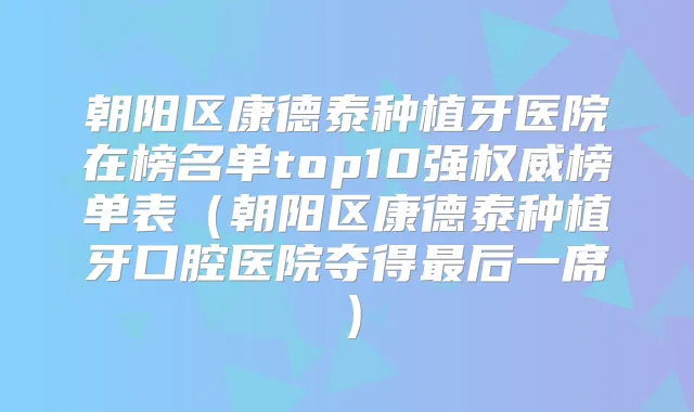 朝阳区康德泰种植牙医院在榜名单top10强榜单表(朝阳区康德泰种植牙口腔医院夺得后一席)