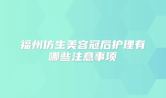 福州仿生美容冠后护理有哪些注意事项