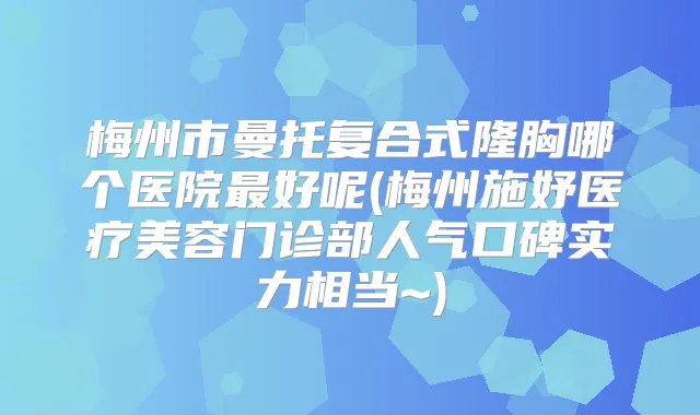 梅州市曼托复合式隆胸哪个医院好呢(梅州施妤医疗美容门诊部人气口碑实力相当~)