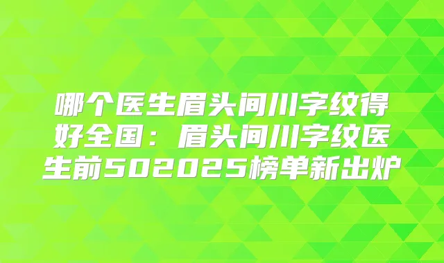哪个医生眉头间川字纹得好全国：眉头间川字纹医生前502025榜单新出炉
