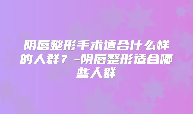 阴唇整形手术适合什么样的人群？-阴唇整形适合哪些人群