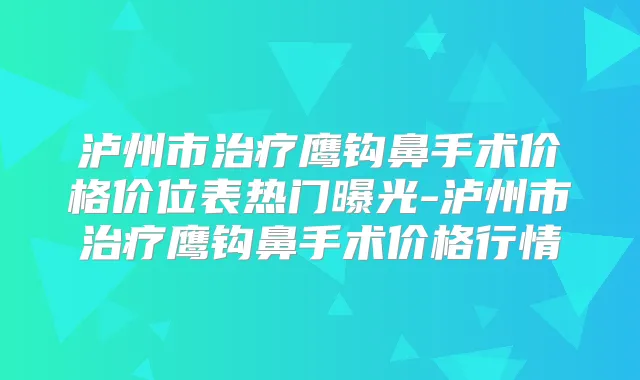 泸州市鹰钩鼻手术价格价位表热门曝光-泸州市鹰钩鼻手术价格行情