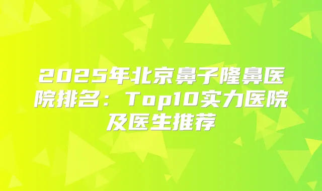 2025年北京鼻子隆鼻医院排名：Top10实力医院及医生推荐