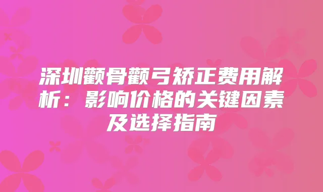 深圳颧骨颧弓矫正费用解析：影响价格的关键因素及选择指南