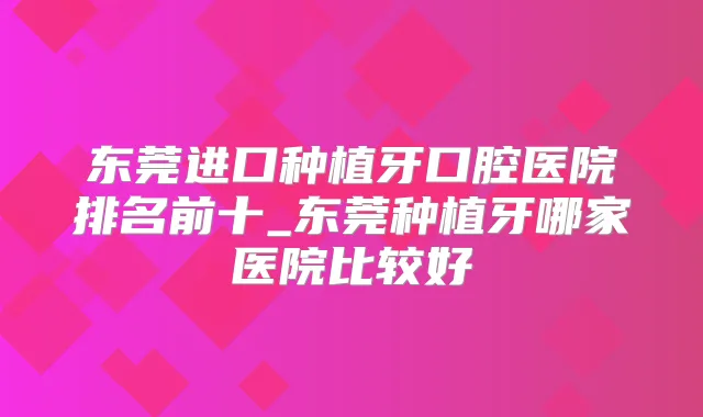 东莞进口种植牙口腔医院排名前十_东莞种植牙哪家医院比较好