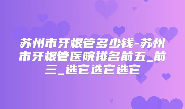 苏州市牙根管多少钱-苏州市牙根管医院排名前五_前三_选它选它选它