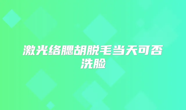 激光络腮胡脱毛当天可否洗脸