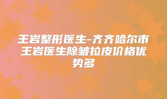 王岩整形医生-齐齐哈尔市王岩医生除皱拉皮价格优势多