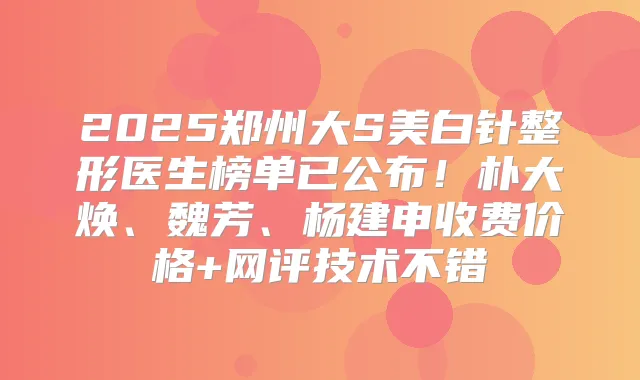 2025郑州大S美白针整形医生榜单已公布！朴大焕、魏芳、杨建申收费价格+网评技术不错