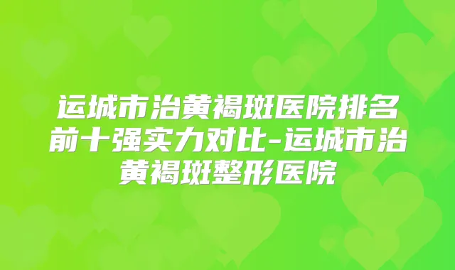 运城市治黄褐斑医院排名前十强实力对比-运城市治黄褐斑整形医院