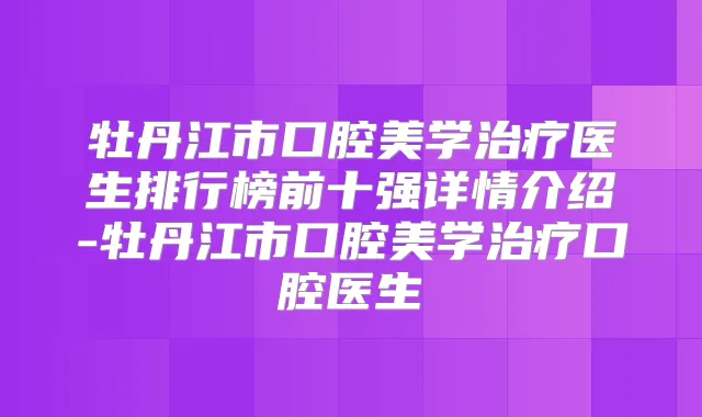 牡丹江市口腔美学医生排行榜前十强详情介绍-牡丹江市口腔美学口腔医生