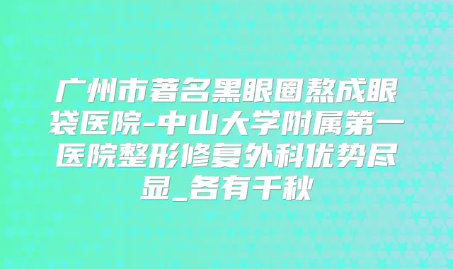 广州市著名黑眼圈熬成眼袋医院-中山大学附属第一医院整形修复外科优势尽显_各有千秋