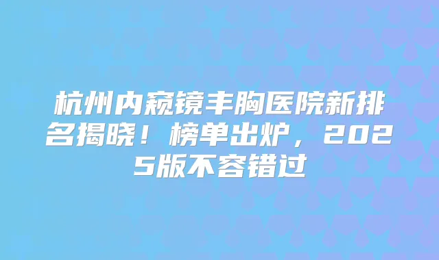 杭州内窥镜丰胸医院新排名揭晓！榜单出炉，2025版不容错过