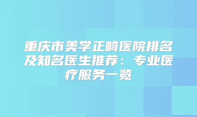 重庆市美学正畸医院排名及知名医生推荐：专业医疗服务一览