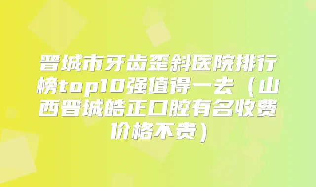 晋城市牙齿歪斜医院排行榜top10强值得一去（山西晋城皓正口腔有名收费价格不贵）
