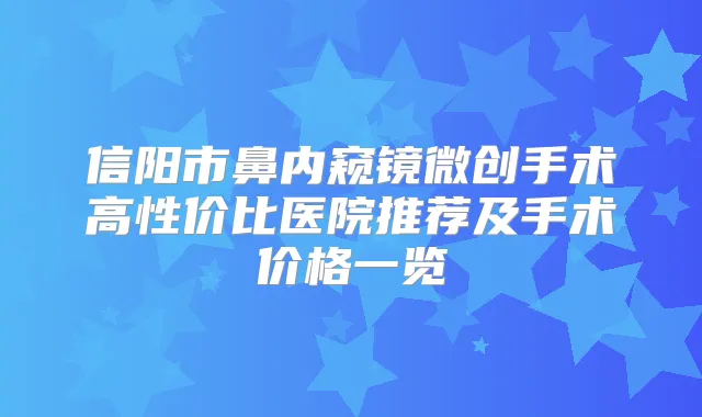 信阳市鼻内窥镜微创手术高性价比医院推荐及手术价格一览