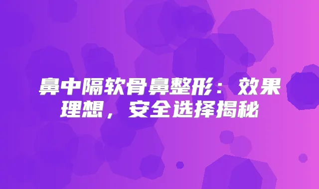 鼻中隔软骨鼻整形:效果理想,安全选择揭秘