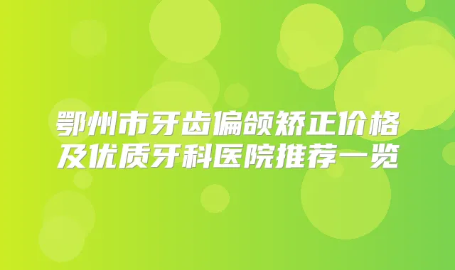 鄂州市牙齿偏颌矫正价格及优质牙科医院推荐一览
