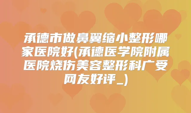 承德市做鼻翼缩小整形哪家医院好(承德医学院附属医院烧伤美容整形科广受网友好评_)