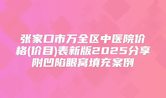 张家口市万全区中医院价格(价目)表新版2025分享附凹陷眼窝填充案例