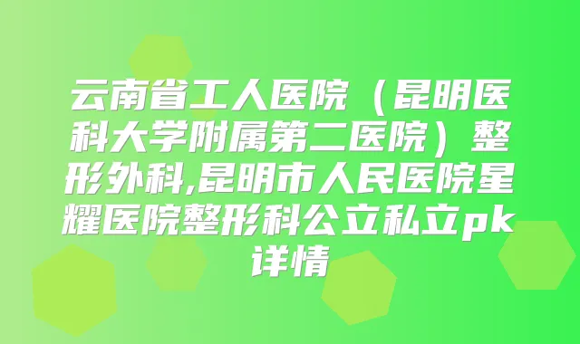 云南省工人医院(昆明医科大学附属第二医院)整形外科,昆明市人民医院星耀医院整形科公立私立pk详情