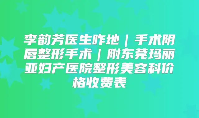 李韵芳医生咋地|手术阴唇整形手术|附东莞玛丽亚妇产医院整形美容科价格收费表