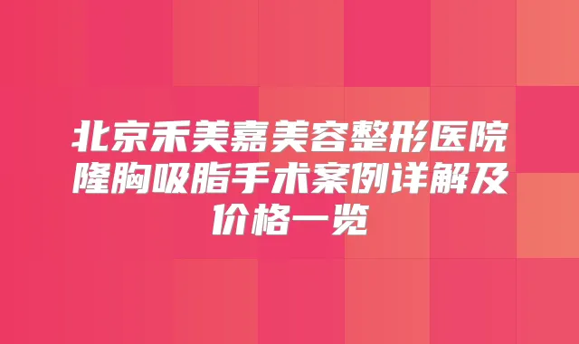 北京禾美嘉美容整形医院隆胸吸脂手术案例详解及价格一览