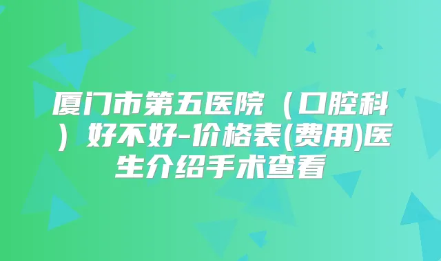 厦门市第五医院（口腔科）好不好-价格表(费用)医生介绍手术查看