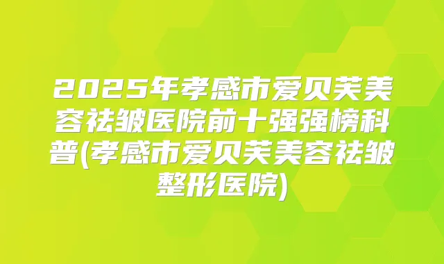 2025年孝感市爱贝芙美容祛皱医院前十强强榜科普(孝感市爱贝芙美容祛皱整形医院)