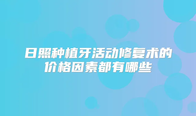 日照种植牙活动修复术的价格因素都有哪些