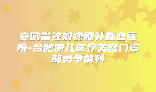 安徽省注射瘦腿针整容医院-合肥丽儿医疗美容门诊部勇争前列