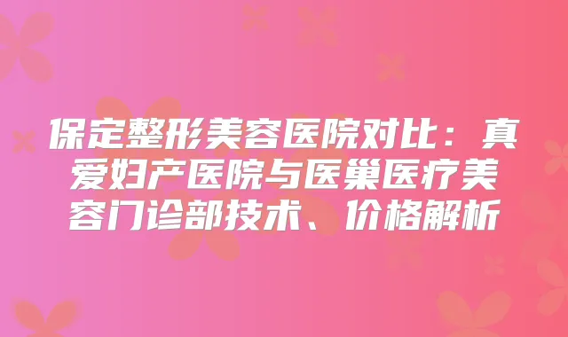 保定整形美容医院对比：真爱妇产医院与医巢医疗美容门诊部技术、价格解析