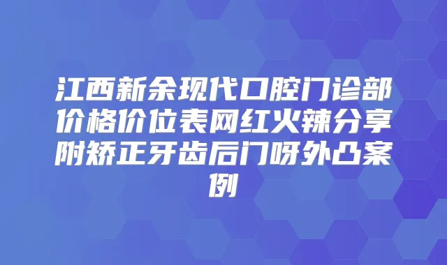 江西新余现代口腔门诊部价格价位表网红火辣分享附矫正牙齿后门呀外凸案例