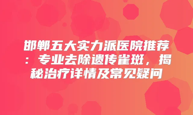 邯郸五大实力派医院推荐：专业去除遗传雀斑，揭秘详情及常见疑问