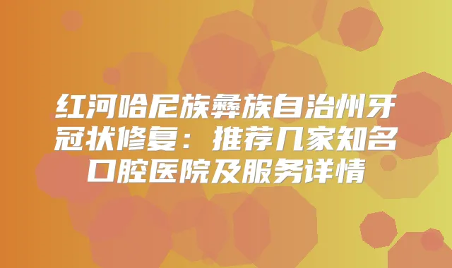 红河哈尼族彝族自治州牙冠状修复：推荐几家知名口腔医院及服务详情